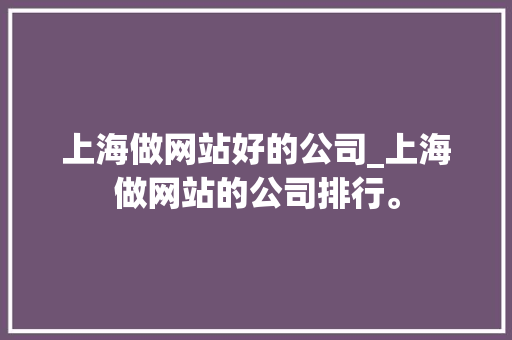 上海做网站好的公司_上海做网站的公司排行。 上海做网站好的公司_上海做网站的公司排行。 网站建设公司