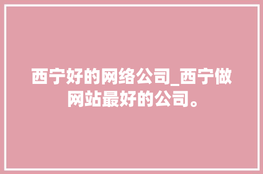 西宁好的网络公司_西宁做网站最好的公司。