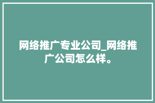 网络推广专业公司_网络推广公司怎么样。 网络推广专业公司_网络推广公司怎么样。 网站建设公司
