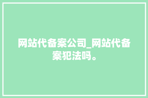 网站代备案公司_网站代备案犯法吗。 网站代备案公司_网站代备案犯法吗。 网站建设公司