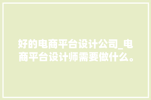 好的电商平台设计公司_电商平台设计师需要做什么。 好的电商平台设计公司_电商平台设计师需要做什么。 网站建设公司
