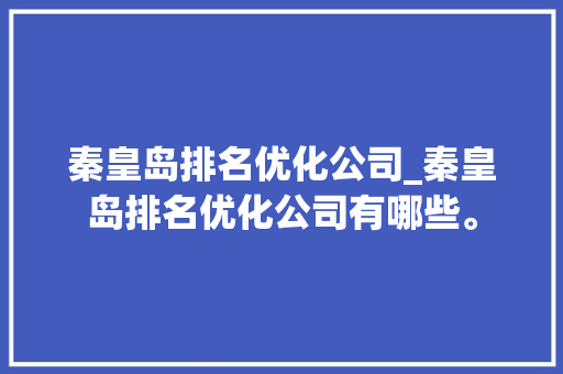 秦皇岛排名优化公司_秦皇岛排名优化公司有哪些。 秦皇岛排名优化公司_秦皇岛排名优化公司有哪些。 网站建设公司