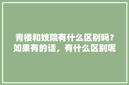 青楼和妓院有什么区别吗？如果有的话，有什么区别呢,知音楼是什么。 青楼和妓院有什么区别吗？如果有的话，有什么区别呢,知音楼是什么。 网站建设公司