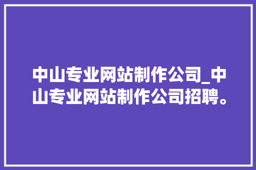 中山专业网站制作公司_中山专业网站制作公司招聘。 中山专业网站制作公司_中山专业网站制作公司招聘。 网站建设公司