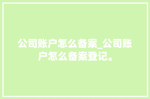 公司账户怎么备案_公司账户怎么备案登记。 公司账户怎么备案_公司账户怎么备案登记。 网站建设公司