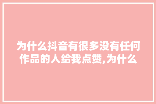 为什么抖音有很多没有任何作品的人给我点赞,为什么抖音作品没有赞赏功能。 为什么抖音有很多没有任何作品的人给我点赞,为什么抖音作品没有赞赏功能。 SEO关键词