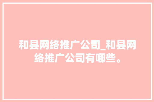 和县网络推广公司_和县网络推广公司有哪些。 和县网络推广公司_和县网络推广公司有哪些。 网站建设公司