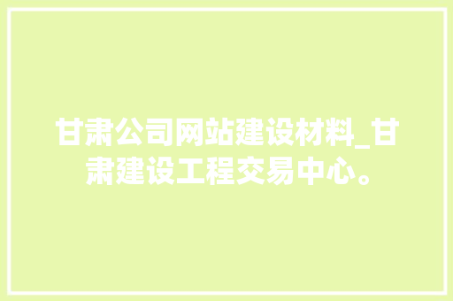 甘肃公司网站建设材料_甘肃建设工程交易中心。 甘肃公司网站建设材料_甘肃建设工程交易中心。 网站建设公司