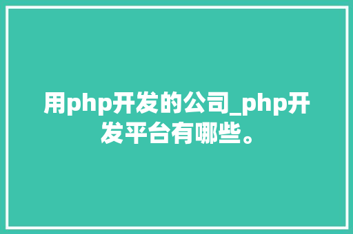 用php开发的公司_php开发平台有哪些。 用php开发的公司_php开发平台有哪些。 网站建设公司