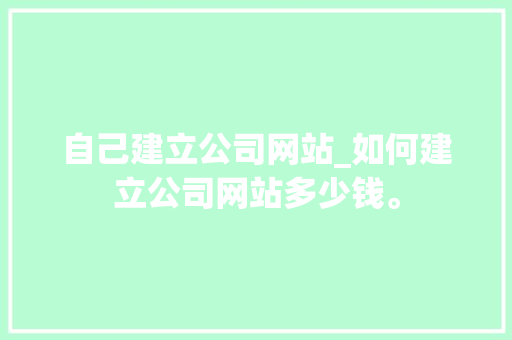 自己建立公司网站_如何建立公司网站多少钱。 自己建立公司网站_如何建立公司网站多少钱。 网站建设公司