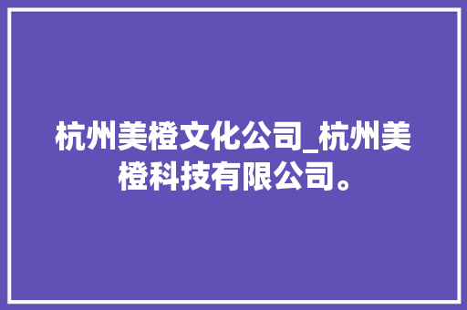 杭州美橙文化公司_杭州美橙科技有限公司。 杭州美橙文化公司_杭州美橙科技有限公司。 网站建设公司
