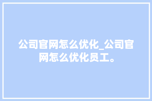 公司官网怎么优化_公司官网怎么优化员工。 公司官网怎么优化_公司官网怎么优化员工。 网站建设公司