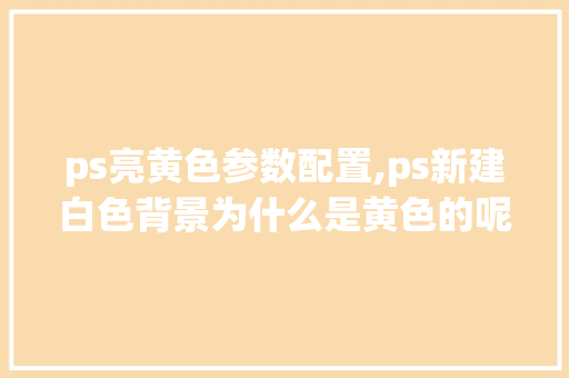 ps亮黄色参数配置,ps新建白色背景为什么是黄色的呢。 ps亮黄色参数配置,ps新建白色背景为什么是黄色的呢。 神马SEO