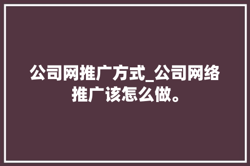 公司网推广方式_公司网络推广该怎么做。 公司网推广方式_公司网络推广该怎么做。 网站建设公司