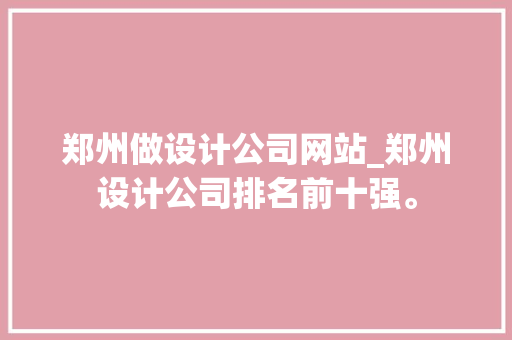 郑州做设计公司网站_郑州设计公司排名前十强。 郑州做设计公司网站_郑州设计公司排名前十强。 网站建设公司