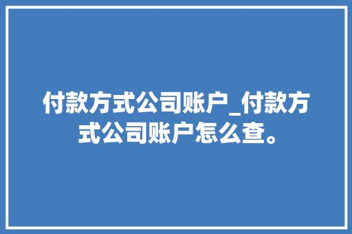 付款方式公司账户_付款方式公司账户怎么查。 付款方式公司账户_付款方式公司账户怎么查。 网站建设公司