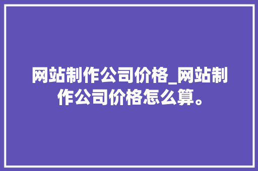 网站制作公司价格_网站制作公司价格怎么算。 网站制作公司价格_网站制作公司价格怎么算。 网站建设公司
