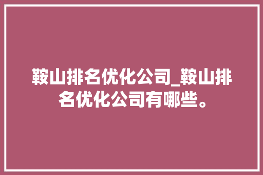 鞍山排名优化公司_鞍山排名优化公司有哪些。 鞍山排名优化公司_鞍山排名优化公司有哪些。 网站建设公司
