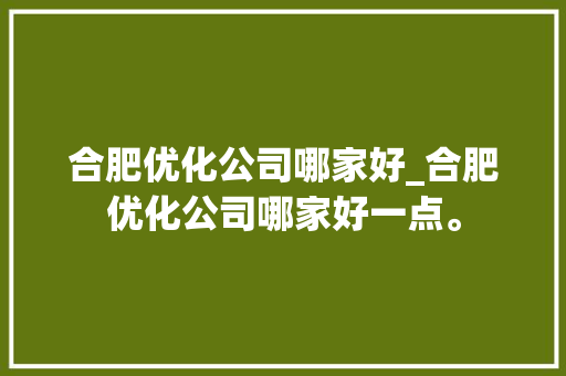 合肥优化公司哪家好_合肥优化公司哪家好一点。 合肥优化公司哪家好_合肥优化公司哪家好一点。 网站建设公司