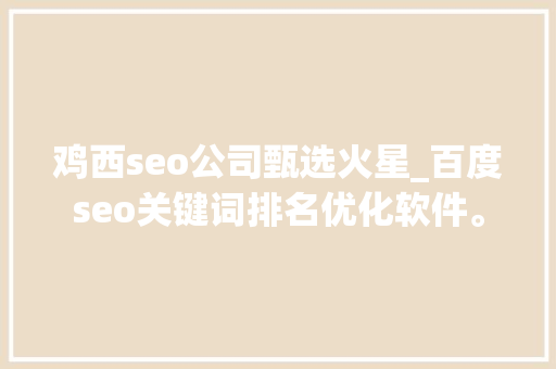 鸡西seo公司甄选火星_百度seo关键词排名优化软件。 鸡西seo公司甄选火星_百度seo关键词排名优化软件。 网站建设公司