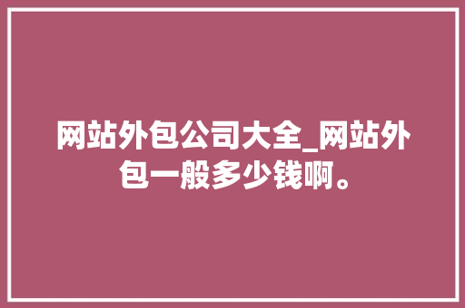 网站外包公司大全_网站外包一般多少钱啊。 网站外包公司大全_网站外包一般多少钱啊。 网站建设公司