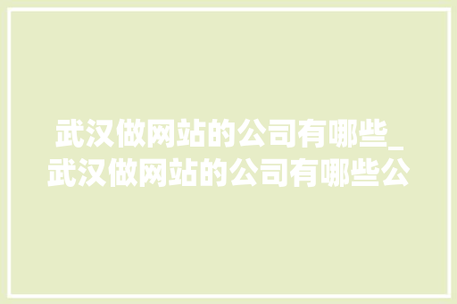 武汉做网站的公司有哪些_武汉做网站的公司有哪些公司。 武汉做网站的公司有哪些_武汉做网站的公司有哪些公司。 网站建设公司