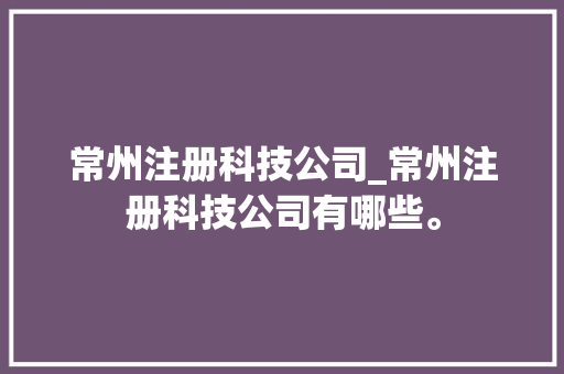 常州注册科技公司_常州注册科技公司有哪些。