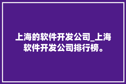 上海的软件开发公司_上海软件开发公司排行榜。 上海的软件开发公司_上海软件开发公司排行榜。 网站建设公司