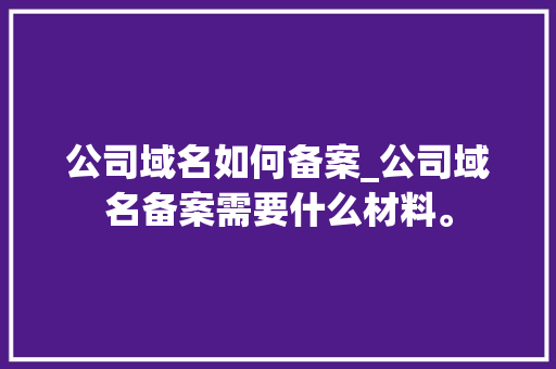 公司域名如何备案_公司域名备案需要什么材料。 公司域名如何备案_公司域名备案需要什么材料。 网站建设公司