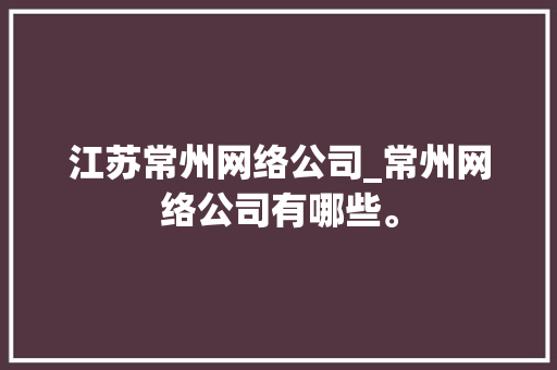 江苏常州网络公司_常州网络公司有哪些。 江苏常州网络公司_常州网络公司有哪些。 网站建设公司