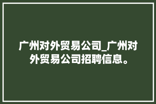 广州对外贸易公司_广州对外贸易公司招聘信息。 广州对外贸易公司_广州对外贸易公司招聘信息。 网站建设公司