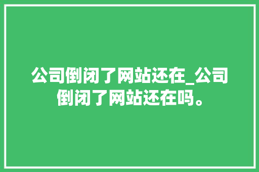 公司倒闭了网站还在_公司倒闭了网站还在吗。 公司倒闭了网站还在_公司倒闭了网站还在吗。 网站建设公司