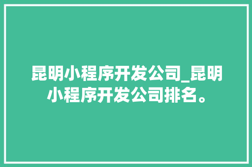 昆明小程序开发公司_昆明小程序开发公司排名。 昆明小程序开发公司_昆明小程序开发公司排名。 网站建设公司