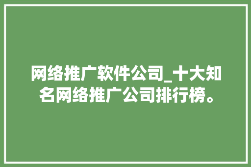 网络推广软件公司_十大知名网络推广公司排行榜。 网络推广软件公司_十大知名网络推广公司排行榜。 网站建设公司