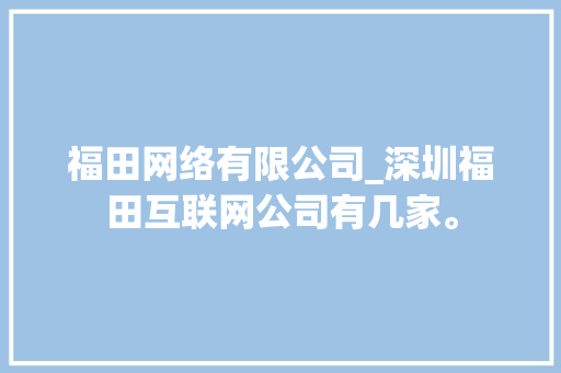 福田网络有限公司_深圳福田互联网公司有几家。 福田网络有限公司_深圳福田互联网公司有几家。 网站建设公司
