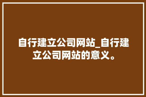 自行建立公司网站_自行建立公司网站的意义。 自行建立公司网站_自行建立公司网站的意义。 网站建设公司