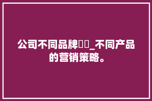 公司不同品牌營銷_不同产品的营销策略。
