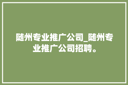 随州专业推广公司_随州专业推广公司招聘。 随州专业推广公司_随州专业推广公司招聘。 网站建设公司