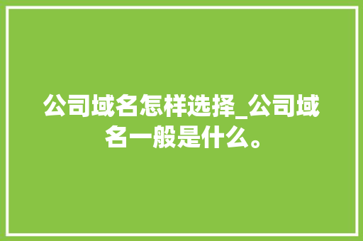 公司域名怎样选择_公司域名一般是什么。 公司域名怎样选择_公司域名一般是什么。 网站建设公司