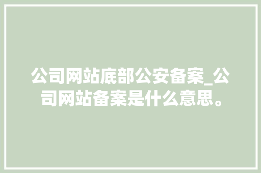 公司网站底部公安备案_公司网站备案是什么意思。 公司网站底部公安备案_公司网站备案是什么意思。 网站建设公司