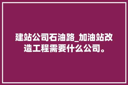 建站公司石油路_加油站改造工程需要什么公司。 建站公司石油路_加油站改造工程需要什么公司。 网站建设公司