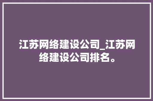 江苏网络建设公司_江苏网络建设公司排名。 江苏网络建设公司_江苏网络建设公司排名。 网站建设公司