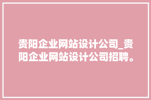贵阳企业网站设计公司_贵阳企业网站设计公司招聘。 贵阳企业网站设计公司_贵阳企业网站设计公司招聘。 网站建设公司