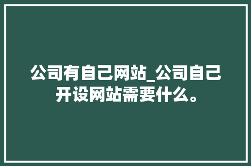 公司有自己网站_公司自己开设网站需要什么。 公司有自己网站_公司自己开设网站需要什么。 网站建设公司
