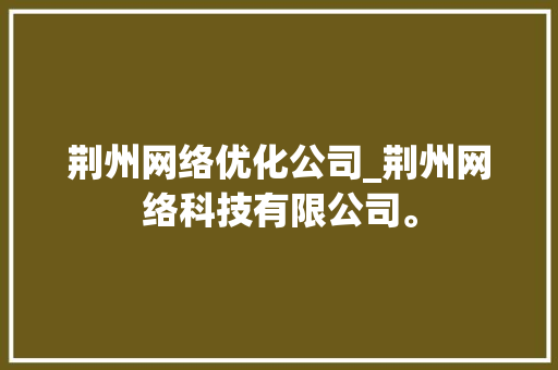 荆州网络优化公司_荆州网络科技有限公司。 荆州网络优化公司_荆州网络科技有限公司。 网站建设公司