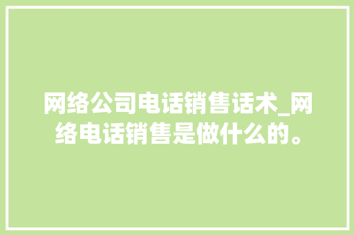 网络公司电话销售话术_网络电话销售是做什么的。 网络公司电话销售话术_网络电话销售是做什么的。 网站建设公司