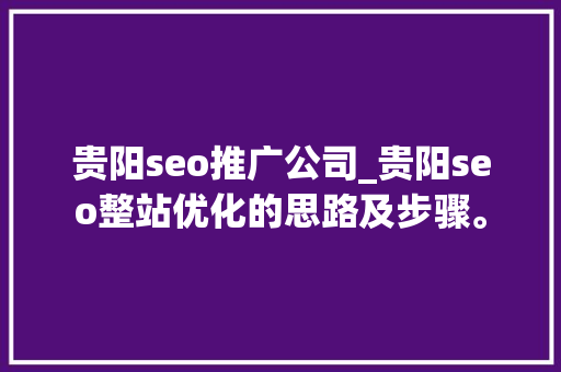 贵阳seo推广公司_贵阳seo整站优化的思路及步骤。 贵阳seo推广公司_贵阳seo整站优化的思路及步骤。 网站建设公司
