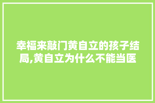 幸福来敲门黄自立的孩子结局,黄自立为什么不能当医生。 幸福来敲门黄自立的孩子结局,黄自立为什么不能当医生。 网站建设公司
