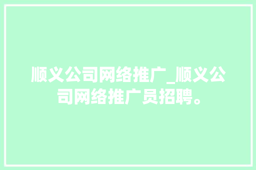 顺义公司网络推广_顺义公司网络推广员招聘。 顺义公司网络推广_顺义公司网络推广员招聘。 网站建设公司