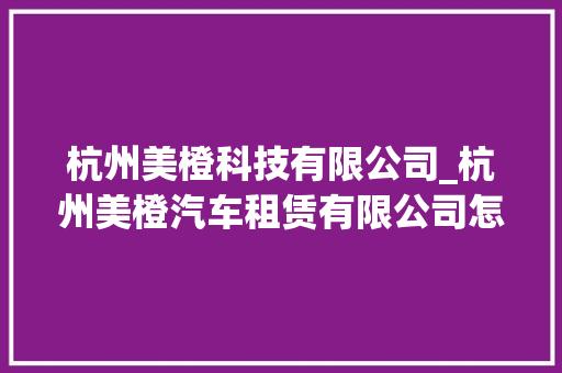 杭州美橙科技有限公司_杭州美橙汽车租赁有限公司怎么样。 杭州美橙科技有限公司_杭州美橙汽车租赁有限公司怎么样。 网站建设公司